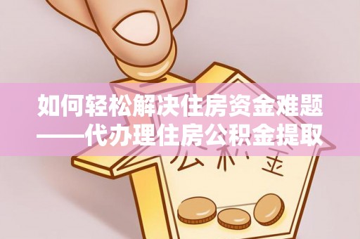 镇赉如何轻松解决住房资金难题——代办理住房公积金提取服务详解