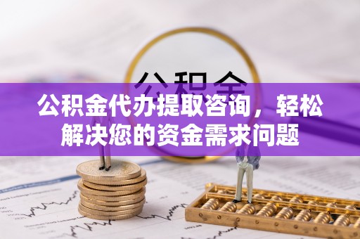镇赉公积金代办提取咨询，轻松解决您的资金需求问题