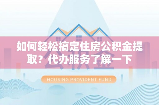 镇赉如何轻松搞定住房公积金提取？代办服务了解一下