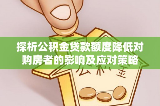 镇赉探析公积金贷款额度降低对购房者的影响及应对策略