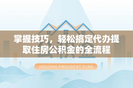 镇赉掌握技巧，轻松搞定代办提取住房公积金的全流程