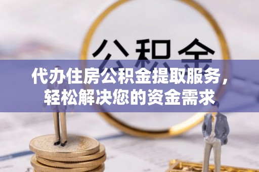 镇赉代办住房公积金提取服务，轻松解决您的资金需求