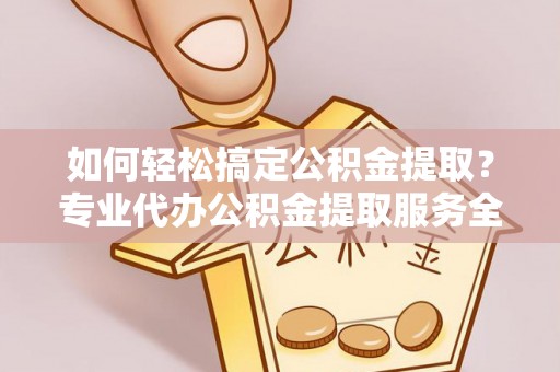 镇赉如何轻松搞定公积金提取？专业代办公积金提取服务全解析