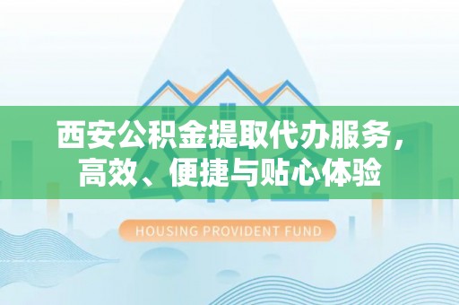 镇赉西安公积金提取代办服务，高效、便捷与贴心体验