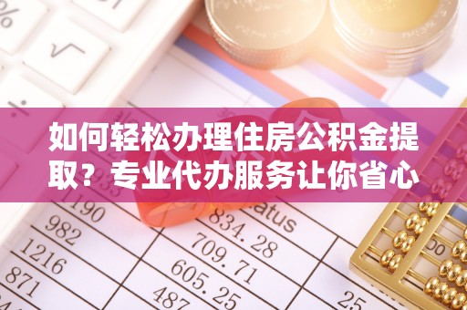 镇赉如何轻松办理住房公积金提取？专业代办服务让你省心无忧