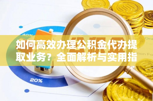 镇赉如何高效办理公积金代办提取业务？全面解析与实用指南