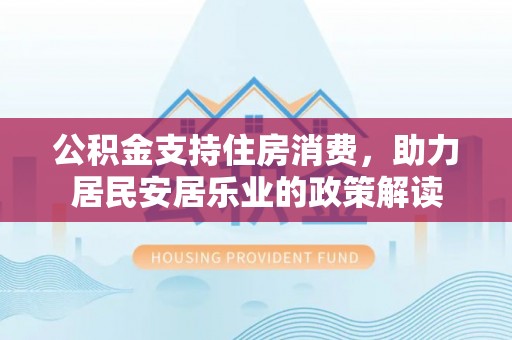 镇赉公积金支持住房消费，助力居民安居乐业的政策解读