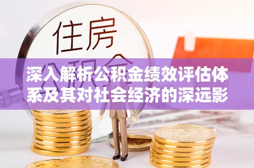 镇赉深入解析公积金绩效评估体系及其对社会经济的深远影响