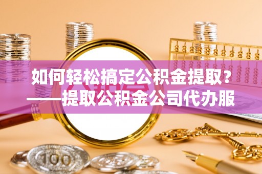 镇赉如何轻松搞定公积金提取？——提取公积金公司代办服务全解析