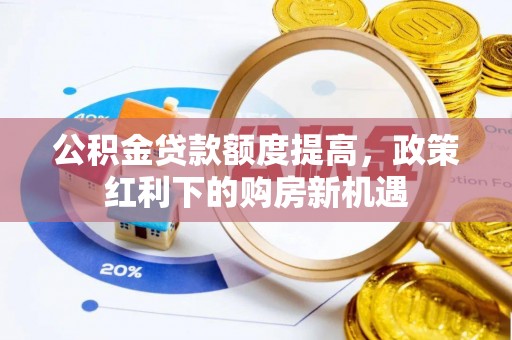 镇赉公积金贷款额度提高，政策红利下的购房新机遇