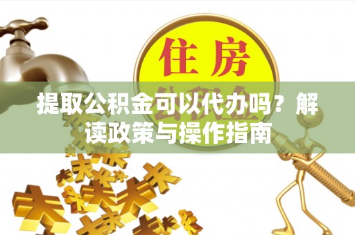 镇赉提取公积金可以代办吗？解读政策与操作指南
