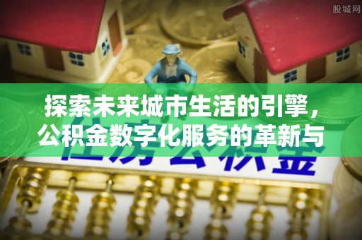 镇赉探索未来城市生活的引擎，公积金数字化服务的革新与实践