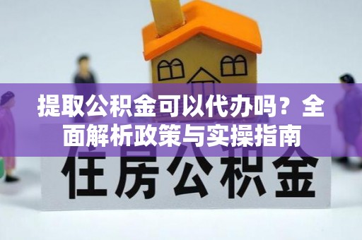镇赉提取公积金可以代办吗？全面解析政策与实操指南
