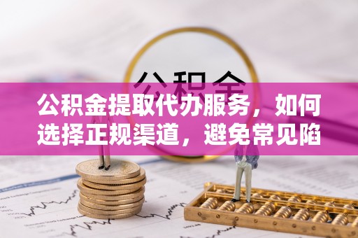镇赉公积金提取代办服务，如何选择正规渠道，避免常见陷阱