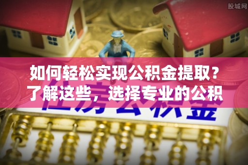 镇赉如何轻松实现公积金提取？了解这些，选择专业的公积金提取代办服务
