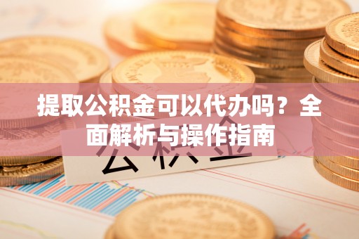 镇赉提取公积金可以代办吗？全面解析与操作指南