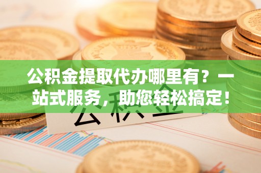 镇赉公积金提取代办哪里有？一站式服务，助您轻松搞定！