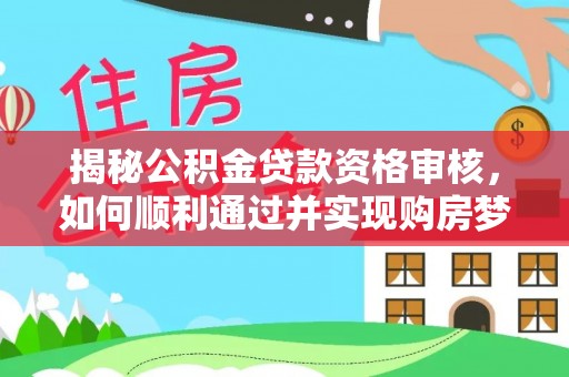 镇赉揭秘公积金贷款资格审核，如何顺利通过并实现购房梦想