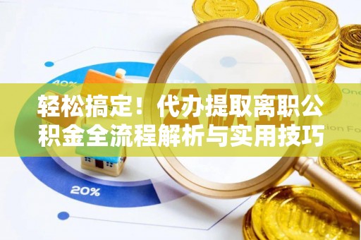 镇赉轻松搞定！代办提取离职公积金全流程解析与实用技巧