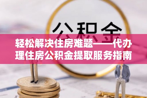 镇赉轻松解决住房难题——代办理住房公积金提取服务指南