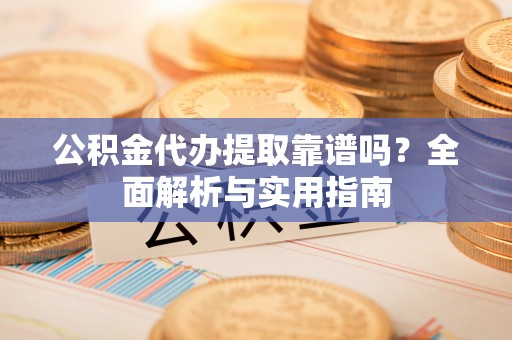 镇赉公积金代办提取靠谱吗？全面解析与实用指南