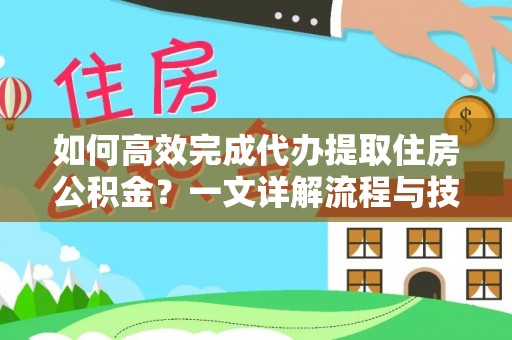 镇赉如何高效完成代办提取住房公积金？一文详解流程与技巧