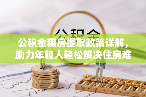 镇赉公积金租房提取政策详解，助力年轻人轻松解决住房难题