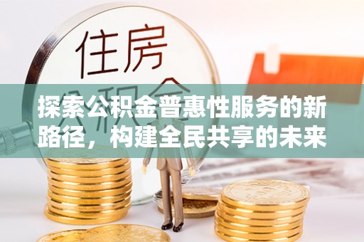镇赉探索公积金普惠性服务的新路径，构建全民共享的未来