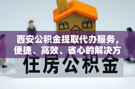 镇赉西安公积金提取代办服务，便捷、高效、省心的解决方案