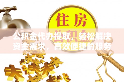 镇赉公积金代办提取，轻松解决资金需求，高效便捷的服务选择