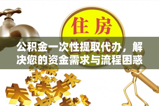 镇赉公积金一次性提取代办，解决您的资金需求与流程困惑