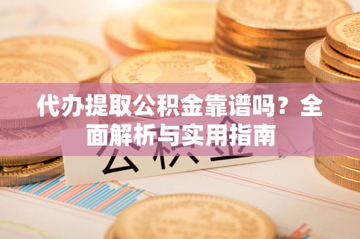 镇赉代办提取公积金靠谱吗？全面解析与实用指南