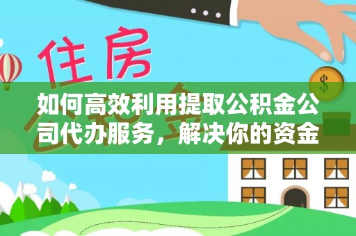 镇赉如何高效利用提取公积金公司代办服务，解决你的资金难题