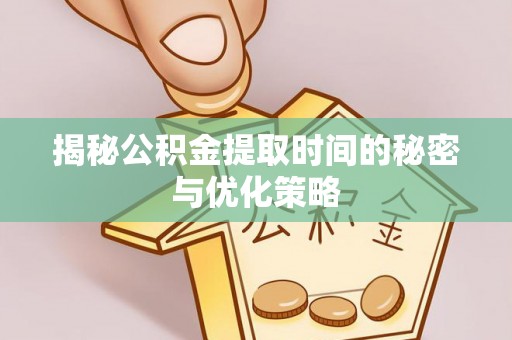镇赉揭秘公积金提取时间的秘密与优化策略