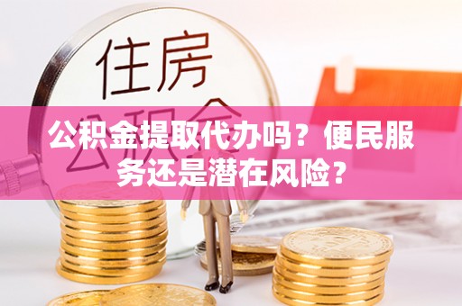 镇赉公积金提取代办吗？便民服务还是潜在风险？