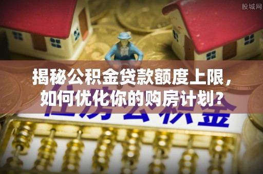 镇赉揭秘公积金贷款额度上限，如何优化你的购房计划？