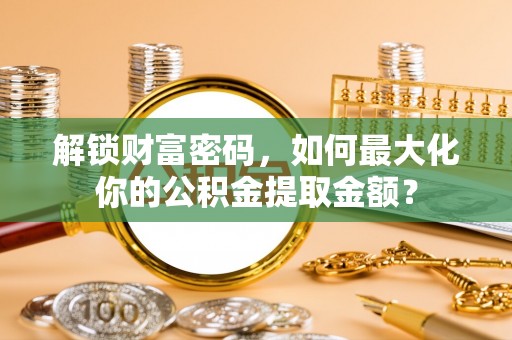 镇赉解锁财富密码，如何最大化你的公积金提取金额？