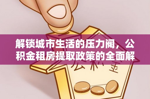镇赉解锁城市生活的压力阀，公积金租房提取政策的全面解析与实践指南