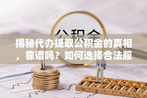镇赉揭秘代办提取公积金的真相，靠谱吗？如何选择合法服务？