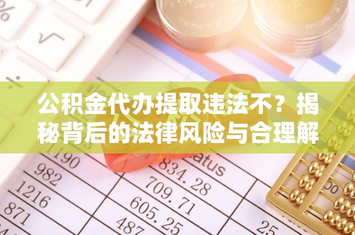 镇赉公积金代办提取违法不？揭秘背后的法律风险与合理解决方案