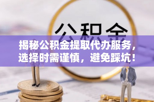 镇赉揭秘公积金提取代办服务，选择时需谨慎，避免踩坑！