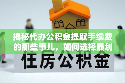 镇赉揭秘代办公积金提取手续费的那些事儿，如何选择最划算的服务？