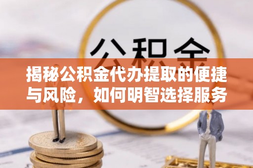 镇赉揭秘公积金代办提取的便捷与风险，如何明智选择服务？