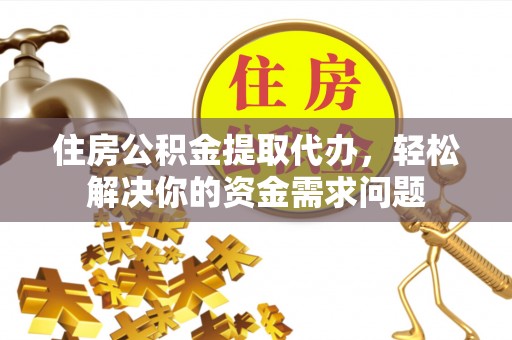 镇赉住房公积金提取代办，轻松解决你的资金需求问题