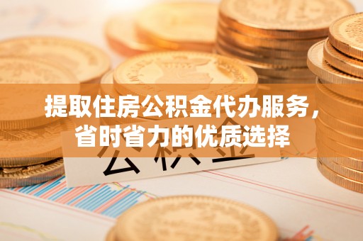 镇赉提取住房公积金代办服务，省时省力的优质选择