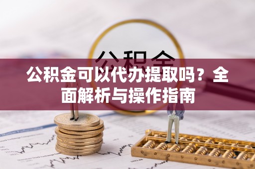 镇赉公积金可以代办提取吗？全面解析与操作指南