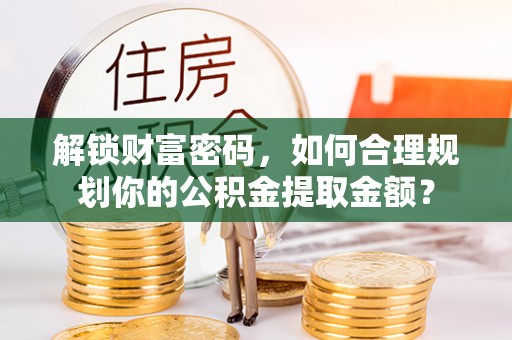 镇赉解锁财富密码，如何合理规划你的公积金提取金额？
