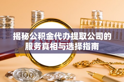 镇赉揭秘公积金代办提取公司的服务真相与选择指南