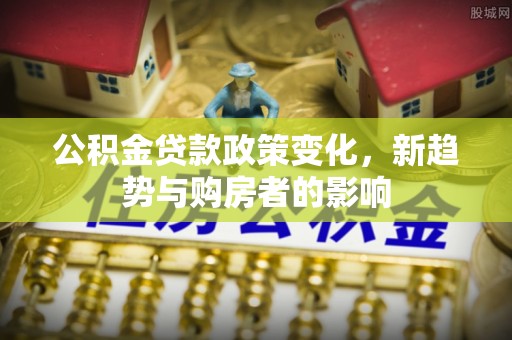 镇赉公积金贷款政策变化，新趋势与购房者的影响