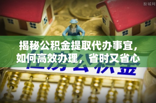 镇赉揭秘公积金提取代办事宜，如何高效办理，省时又省心？
